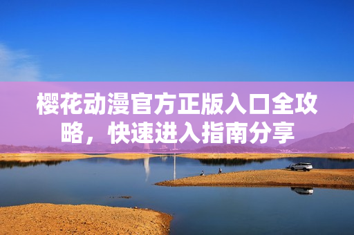 樱花动漫官方正版入口全攻略，快速进入指南分享