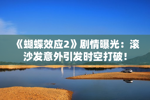 《蝴蝶效应2》剧情曝光：滚沙发意外引发时空打破！