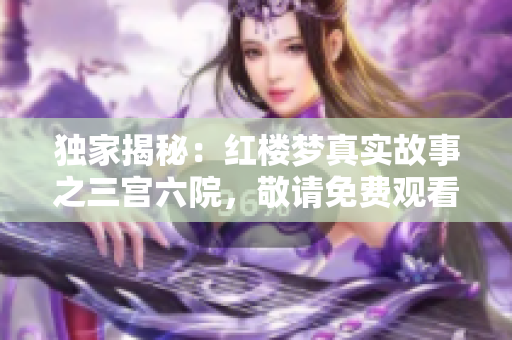 独家揭秘：红楼梦真实故事之三宫六院，敬请免费观看完整高清版本！