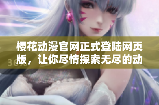 樱花动漫官网正式登陆网页版，让你尽情探索无尽的动漫世界
