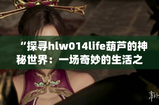 “探寻hlw014life葫芦的神秘世界：一场奇妙的生活之旅”(1)