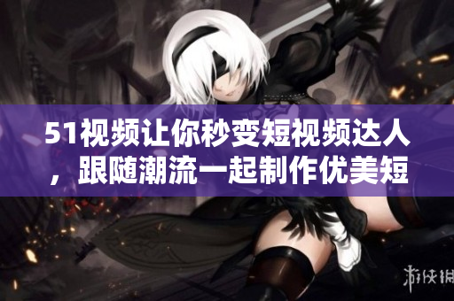 51视频让你秒变短视频达人，跟随潮流一起制作优美短片！