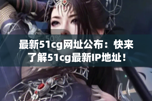 最新51cg网址公布：快来了解51cg最新IP地址！