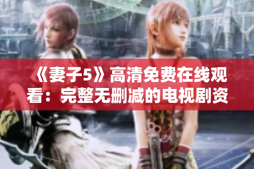 《妻子5》高清免费在线观看：完整无删减的电视剧资源推荐
