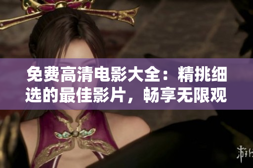 免费高清电影大全：精挑细选的最佳影片，畅享无限观影乐趣