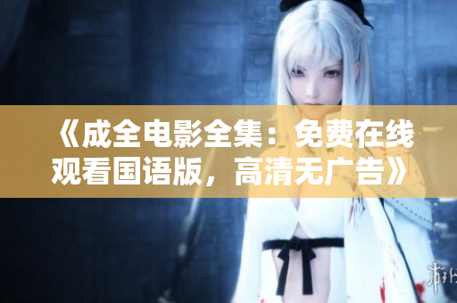 《成全电影全集：免费在线观看国语版，高清无广告》