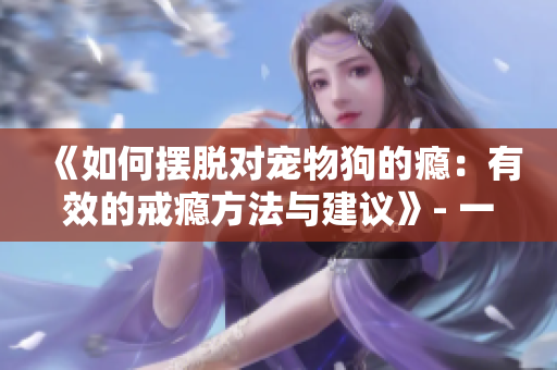 《如何摆脱对宠物狗的瘾：有效的戒瘾方法与建议》- 一位犬迷的自白