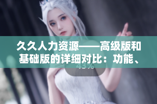 久久人力资源——高级版和基础版的详细对比：功能、服务和定价分析