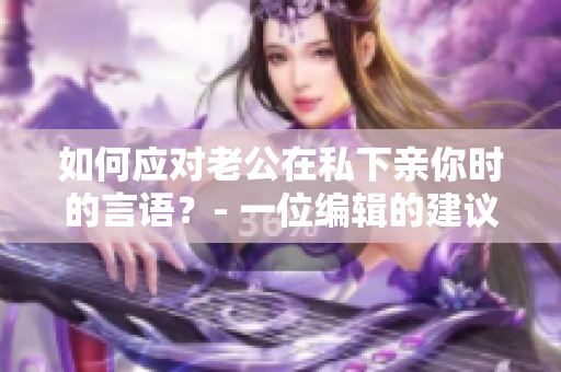 如何应对老公在私下亲你时的言语？- 一位编辑的建议