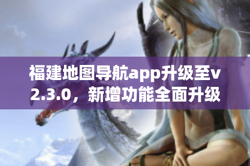 福建地图导航app升级至v2.3.0，新增功能全面升级