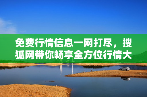 免费行情信息一网打尽，搜狐网带你畅享全方位行情大全！