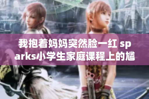 我抱着妈妈突然脸一红 sparks小学生家庭课程上的尴尬时刻