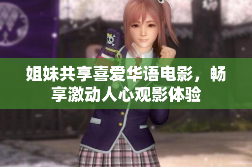 姐妹共享喜爱华语电影，畅享激动人心观影体验