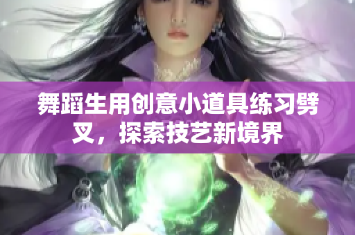舞蹈生用创意小道具练习劈叉，探索技艺新境界