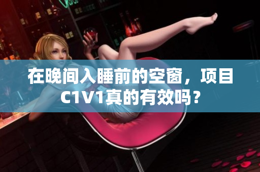在晚间入睡前的空窗，项目C1V1真的有效吗？