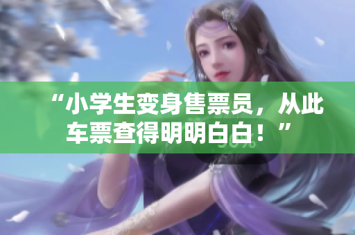 “小学生变身售票员，从此车票查得明明白白！”