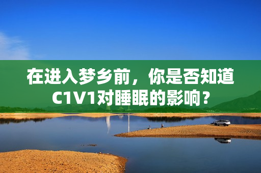 在进入梦乡前,你是否知道C1V1对睡眠的影响? 在进入梦乡前,你是否知道C1V1对睡眠的影响?