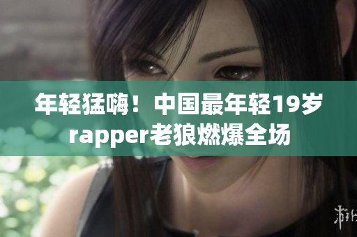 年轻猛嗨！中国最年轻19岁rapper老狼燃爆全场