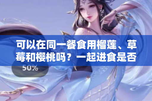 可以在同一餐食用榴莲、草莓和樱桃吗？一起进食是否安全？