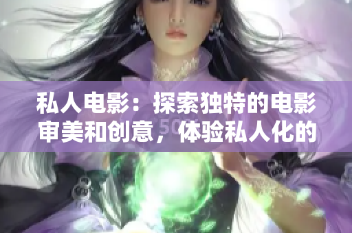 私人电影：探索独特的电影审美和创意，体验私人化的电影魅力