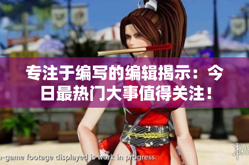 专注于编写的编辑揭示：今日最热门大事值得关注！