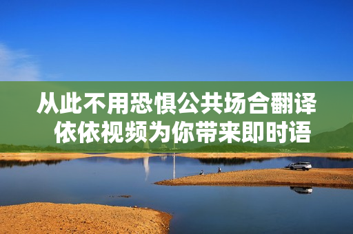 从此不用恐惧公共场合翻译  依依视频为你带来即时语音翻译体验