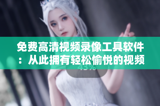 免费高清视频录像工具软件：从此拥有轻松愉悦的视频录制体验！