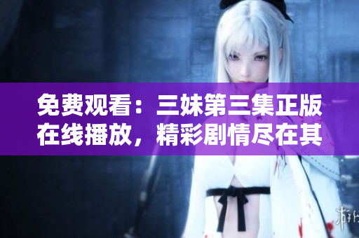 免费观看：三妹第三集正版在线播放，精彩剧情尽在其中