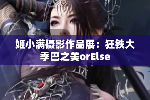 姬小满摄影作品展:狂铁大季巴之美orElse 姬小满摄影作品展:狂铁大季巴之美orElse