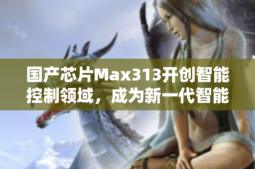 国产芯片Max313开创智能控制领域，成为新一代智能终端核心