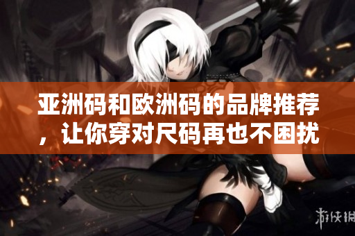 亚洲码和欧洲码的品牌推荐，让你穿对尺码再也不困扰！