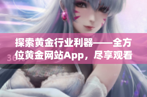 探索黄金行业利器——全方位黄金网站App，尽享观看下载一应俱全！