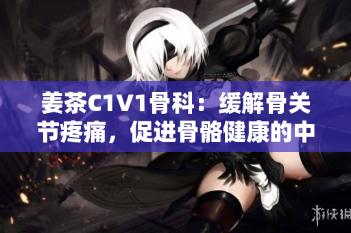 姜茶C1V1骨科：缓解骨关节疼痛，促进骨骼健康的中药方剂