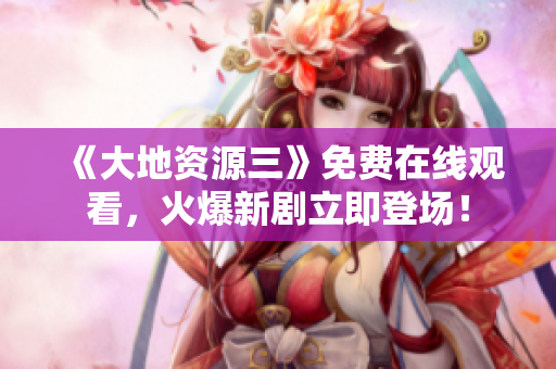 《大地资源三》免费在线观看，火爆新剧立即登场！
