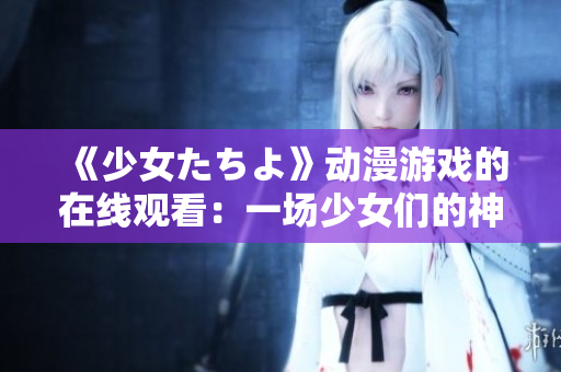《少女たちよ》动漫游戏的在线观看：一场少女们的神奇冒险