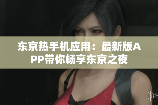 东京热手机应用：最新版APP带你畅享东京之夜