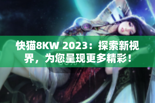 快猫8KW 2023：探索新视界，为您呈现更多精彩！