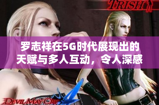 罗志祥在5G时代展现出的天赋与多人互动，令人深感触动
