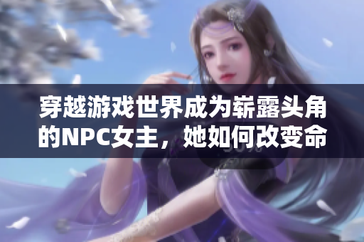 穿越游戏世界成为崭露头角的NPC女主，她如何改变命运？