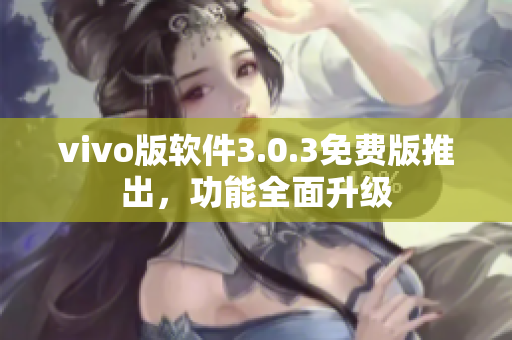 vivo版软件3.0.3免费版推出，功能全面升级