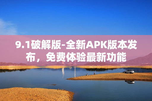 9.1破解版-全新APK版本发布，免费体验最新功能