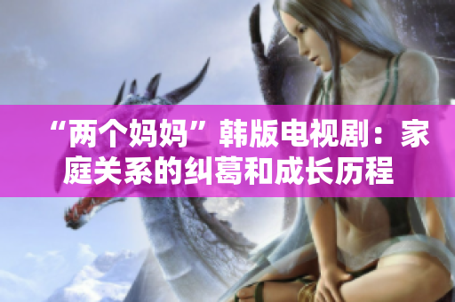 “两个妈妈”韩版电视剧：家庭关系的纠葛和成长历程