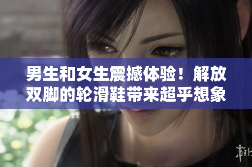 男生和女生震撼体验！解放双脚的轮滑鞋带来超乎想象的乐趣