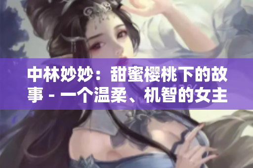 中林妙妙：甜蜜樱桃下的故事 - 一个温柔、机智的女主角