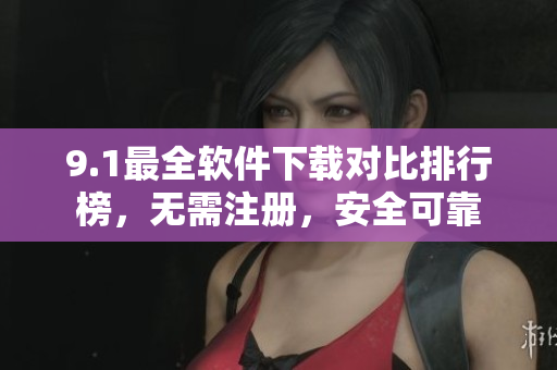 9.1最全软件下载对比排行榜，无需注册，安全可靠