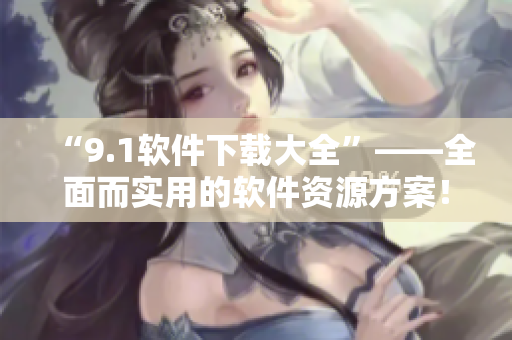 “9.1软件下载大全”——全面而实用的软件资源方案！