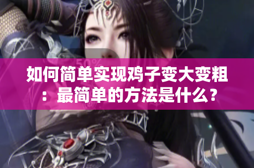 如何简单实现鸡子变大变粗：最简单的方法是什么？
