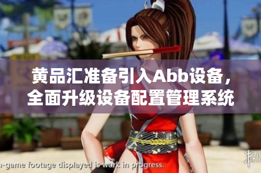 黄品汇准备引入Abb设备，全面升级设备配置管理系统