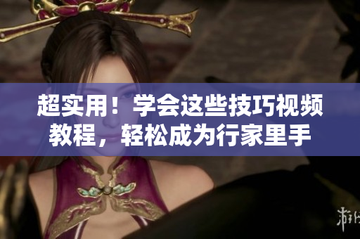 超实用！学会这些技巧视频教程，轻松成为行家里手