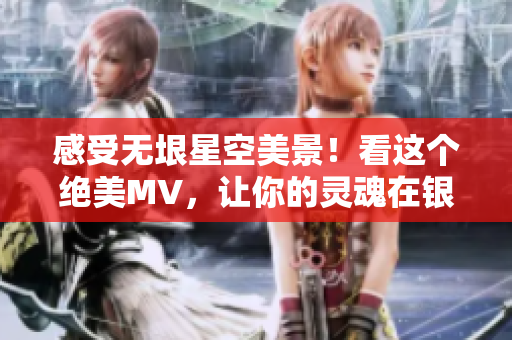 感受无垠星空美景！看这个绝美MV，让你的灵魂在银河中徜徉！